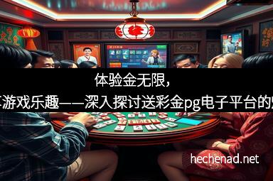 体验金无限，畅享游戏乐趣——深入探讨送彩金pg电子平台的魅力