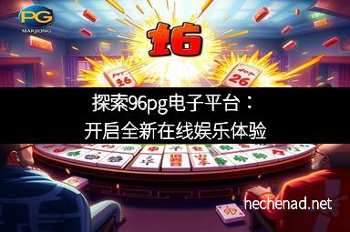 探索96pg电子平台：开启全新在线娱乐体验