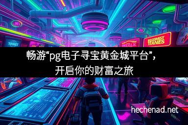 畅游“pg电子寻宝黄金城平台”，开启你的财富之旅